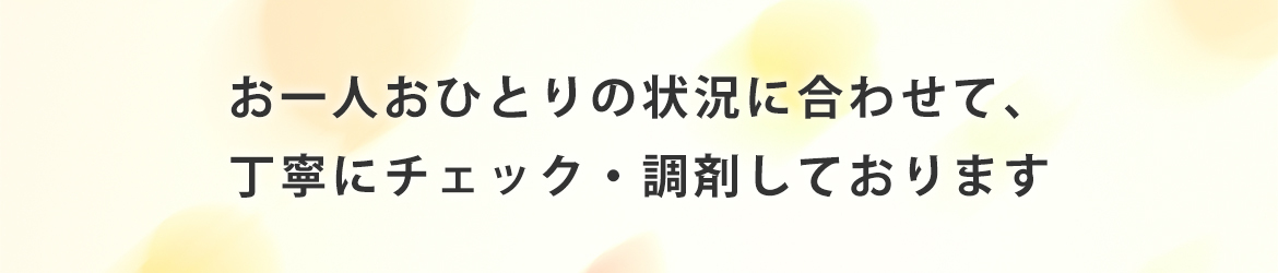 お一人おひとりの状況に合わせて、丁寧にチェック・調剤しております